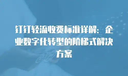 钉钉轻流收费标准详解：企业数字化转型的阶梯式解决方案