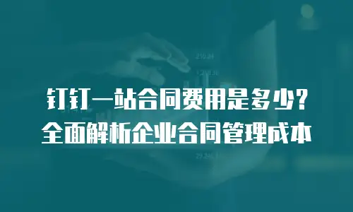钉钉一站合同费用是多少？全面解析企业合同管理成本