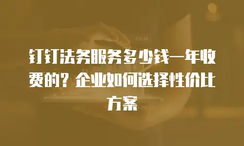 钉钉法务服务多少钱一年收费的？企业如何选择性价比方案