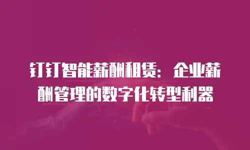 钉钉智能薪酬租赁：企业薪酬管理的数字化转型利器