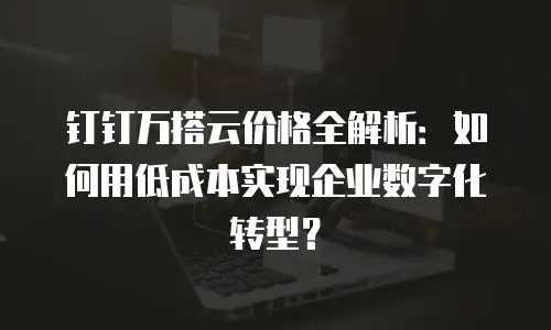 钉钉万搭云价格全解析：如何用低成本实现企业数字化转型？