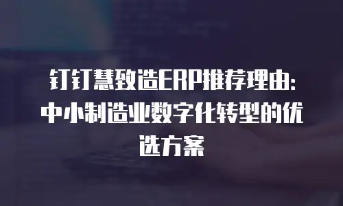 钉钉慧致造ERP推荐理由：中小制造业数字化转型的优选方案