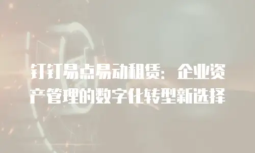 钉钉易点易动租赁：企业资产管理的数字化转型新选择
