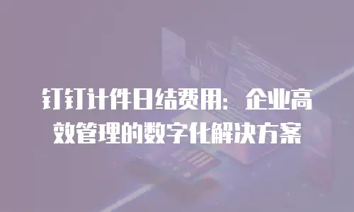 钉钉计件日结费用：企业高效管理的数字化解决方案