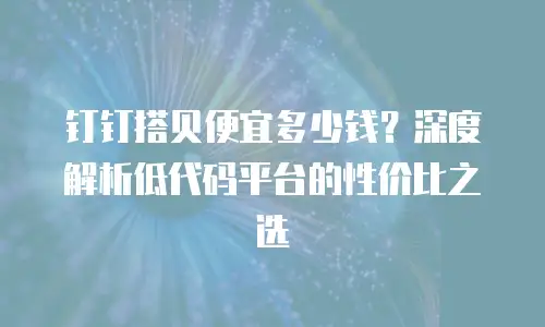 钉钉搭贝便宜多少钱？深度解析低代码平台的性价比之选