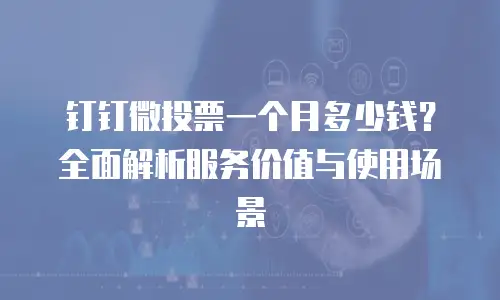 钉钉微投票一个月多少钱？全面解析服务价值与使用场景