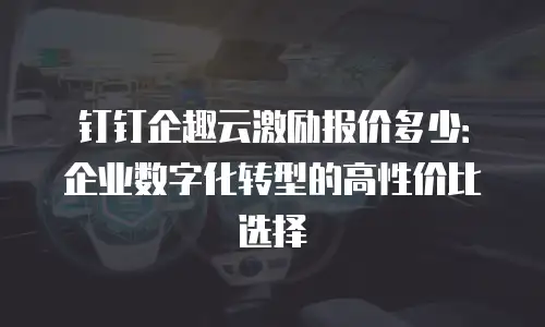 钉钉企趣云激励报价多少：企业数字化转型的高性价比选择
