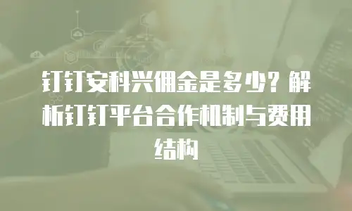 钉钉安科兴佣金是多少？解析钉钉平台合作机制与费用结构