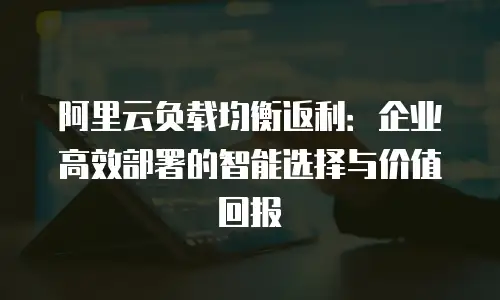 阿里云负载均衡返利：企业高效部署的智能选择与价值回报