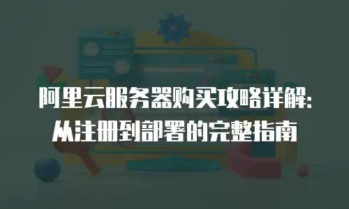 阿里云服务器购买攻略详解：从注册到部署的完整指南