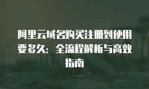 阿里云域名购买注册到使用要多久：全流程解析与高效指南