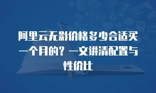 阿里云无影价格多少合适买一个月的？一文讲清配置与性价比