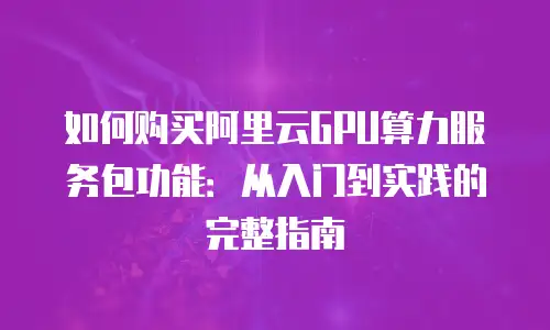 如何购买阿里云GPU算力服务包功能：从入门到实践的完整指南