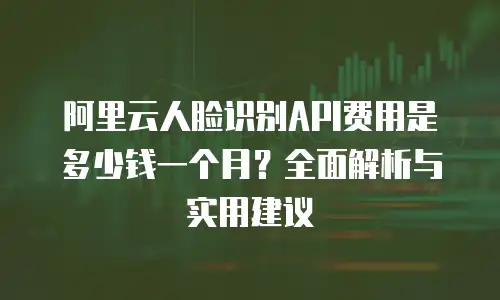 阿里云人脸识别API费用是多少钱一个月？全面解析与实用建议