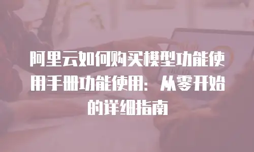 阿里云如何购买模型功能使用手册功能使用：从零开始的详细指南