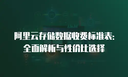 阿里云存储数据收费标准表：全面解析与性价比选择