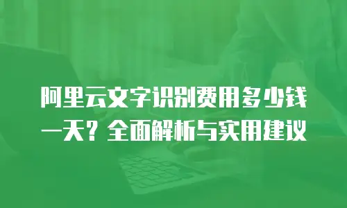 阿里云文字识别费用多少钱一天？全面解析与实用建议