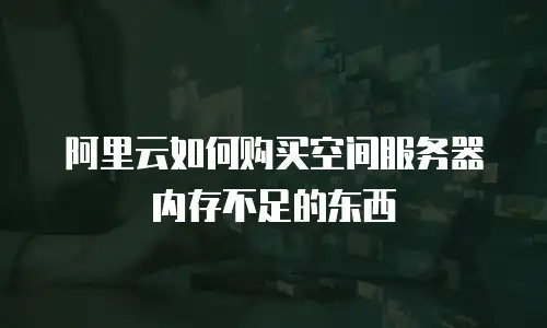 阿里云如何购买空间服务器内存不足的东西