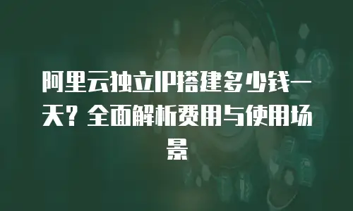 阿里云独立IP搭建多少钱一天？全面解析费用与使用场景