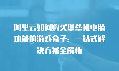 阿里云如何购买堡垒机电脑功能的游戏盒子：一站式解决方案全解析