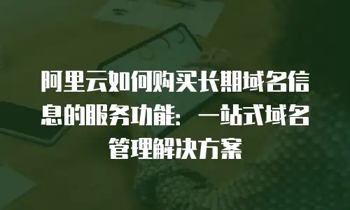 阿里云如何购买长期域名信息的服务功能：一站式域名管理解决方案
