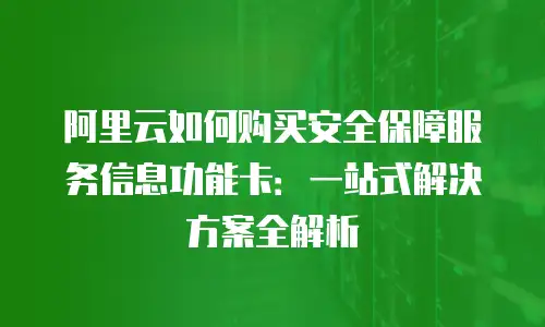 阿里云如何购买安全保障服务信息功能卡：一站式解决方案全解析