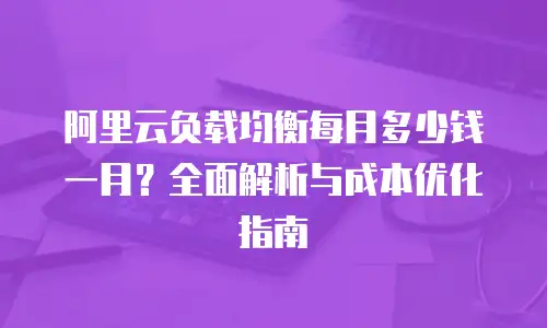 阿里云负载均衡每月多少钱一月？全面解析与成本优化指南