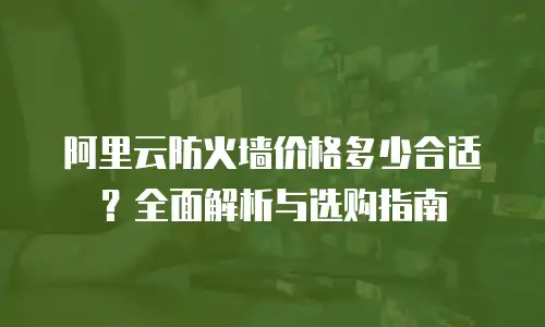 阿里云防火墙价格多少合适？全面解析与选购指南