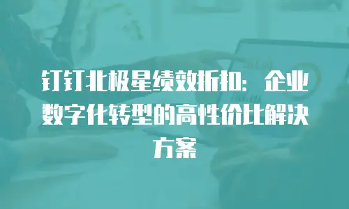 钉钉北极星绩效折扣：企业数字化转型的高性价比解决方案