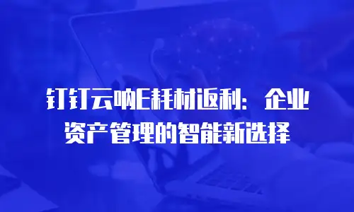 钉钉云呐E耗材返利：企业资产管理的智能新选择