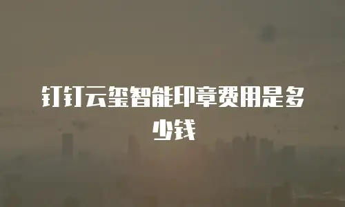钉钉云玺智能印章费用是多少钱