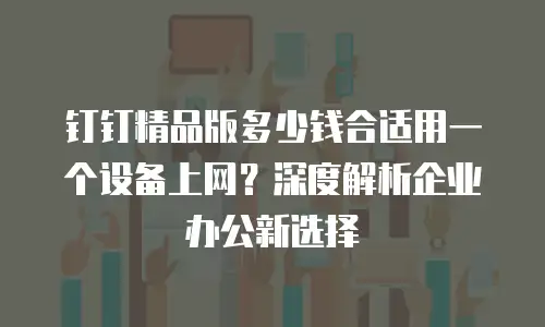 钉钉精品版多少钱合适用一个设备上网？深度解析企业办公新选择