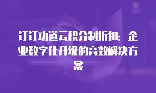 钉钉功道云积分制折扣：企业数字化升级的高效解决方案