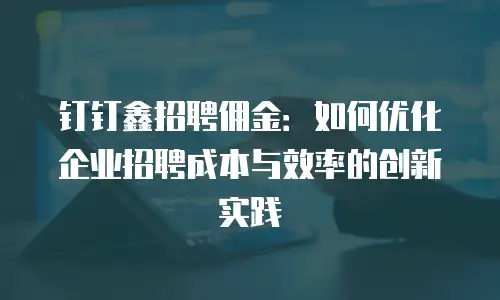 钉钉鑫招聘佣金：如何优化企业招聘成本与效率的创新实践