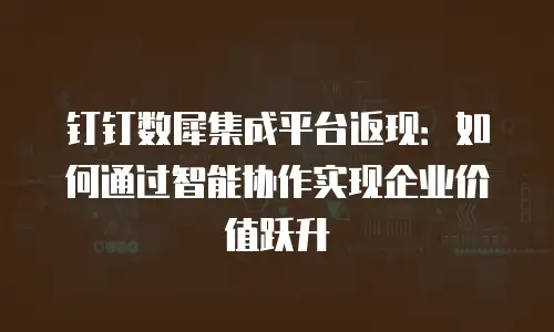 钉钉数犀集成平台返现：如何通过智能协作实现企业价值跃升
