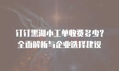钉钉黑湖小工单收费多少？全面解析与企业选择建议