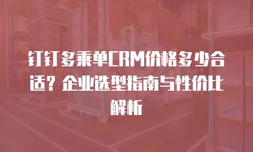 钉钉多乘单CRM价格多少合适？企业选型指南与性价比解析