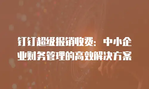 钉钉超级报销收费：中小企业财务管理的高效解决方案