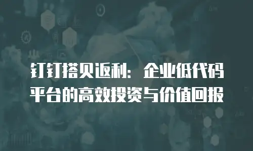 钉钉搭贝返利：企业低代码平台的高效投资与价值回报