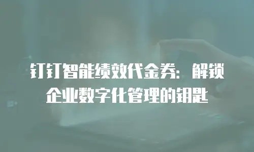 钉钉智能绩效代金券：解锁企业数字化管理的钥匙