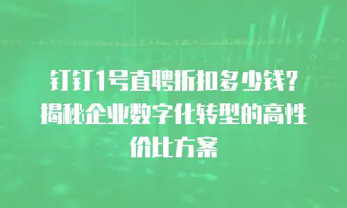钉钉1号直聘折扣多少钱？揭秘企业数字化转型的高性价比方案