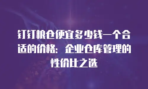 钉钉粮仓便宜多少钱一个合适的价格：企业仓库管理的性价比之选