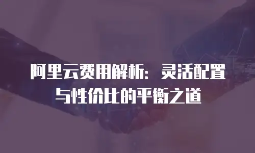阿里云费用解析：灵活配置与性价比的平衡之道