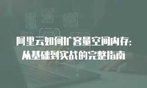 阿里云如何扩容量空间内存：从基础到实战的完整指南