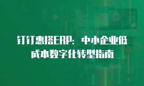 钉钉惠搭ERP：中小企业低成本数字化转型指南