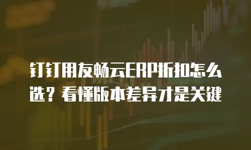 钉钉用友畅云ERP折扣怎么选？看懂版本差异才是关键