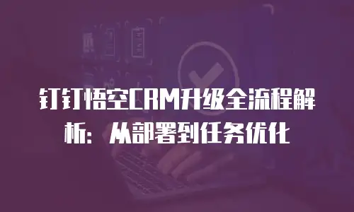 钉钉悟空CRM升级全流程解析：从部署到任务优化