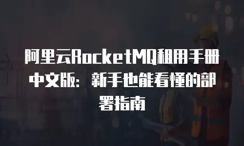阿里云RocketMQ租用手册中文版：新手也能看懂的部署指南