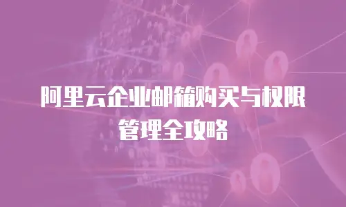 阿里云企业邮箱购买与权限管理全攻略