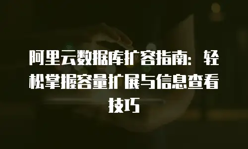 阿里云数据库扩容指南：轻松掌握容量扩展与信息查看技巧